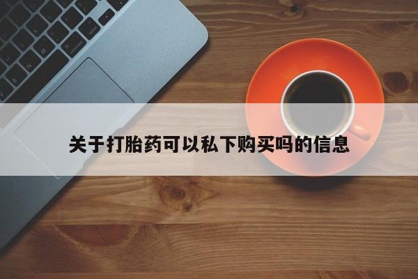 私人卖的打胎药正规吗吗关于打胎药可以私下购买吗的信息