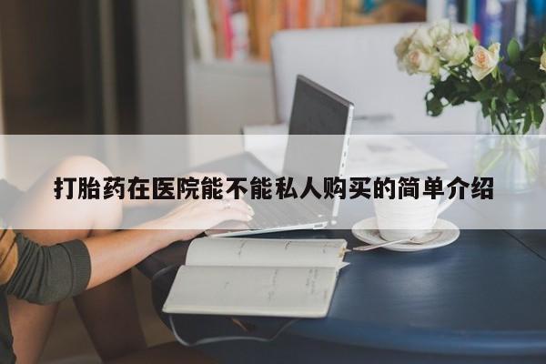 私人卖的打胎药正规吗吗打胎药在医院能不能私人购买的简单介绍