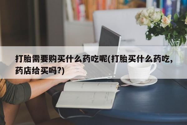 私人卖的打胎药正规吗吗打胎需要购买什么药吃呢(打胎买什么药吃,药店给买吗?)