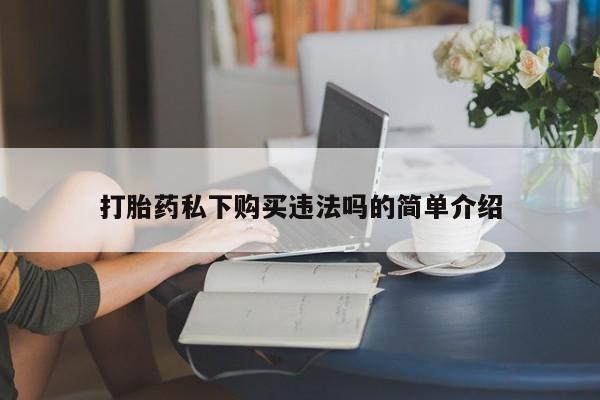 私人卖的打胎药正规吗吗打胎药私下购买违法吗的简单介绍