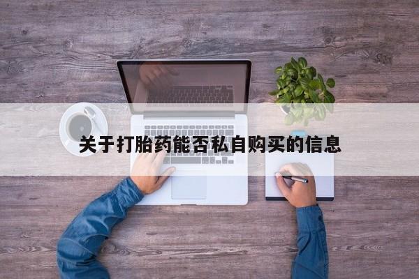 私人卖的打胎药正规吗吗关于打胎药能否私自购买的信息