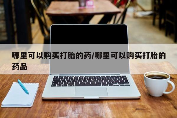 私人卖的打胎药正规吗吗哪里可以购买打胎的药/哪里可以购买打胎的药品