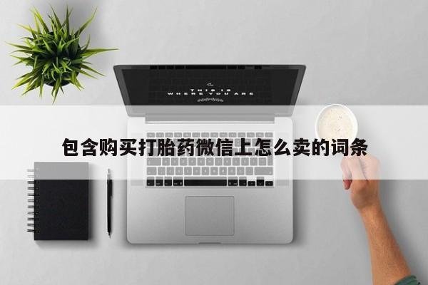 私人卖的打胎药正规吗吗包含购买打胎药微信上怎么卖的词条